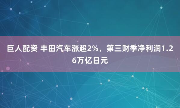 巨人配资 丰田汽车涨超2%，第三财季净利润1.26万亿日元