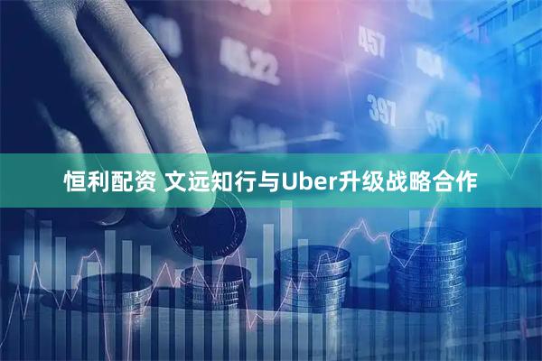 恒利配资 文远知行与Uber升级战略合作