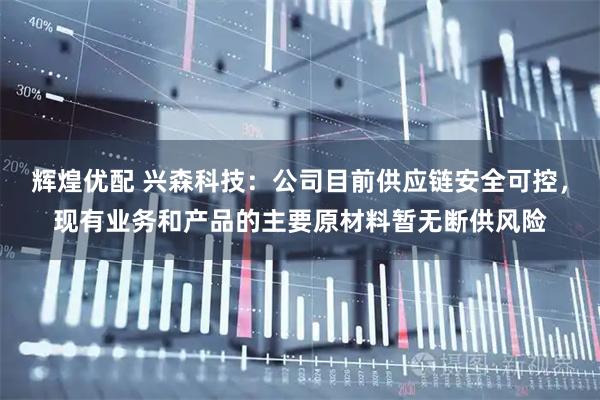 辉煌优配 兴森科技：公司目前供应链安全可控，现有业务和产品的主要原材料暂无断供风险