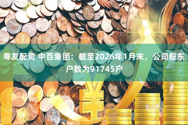 粤友配资 中百集团：截至2026年1月末，公司股东户数为91745户
