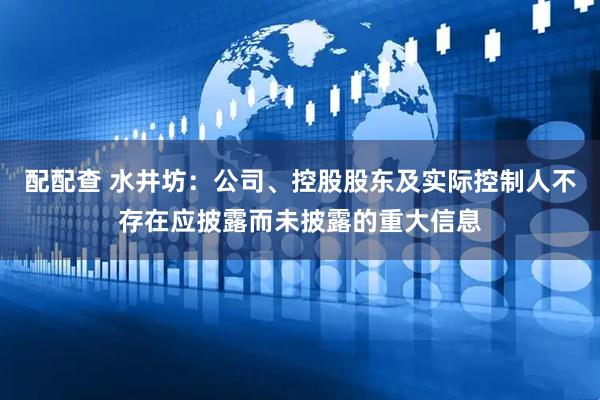 配配查 水井坊：公司、控股股东及实际控制人不存在应披露而未披露的重大信息
