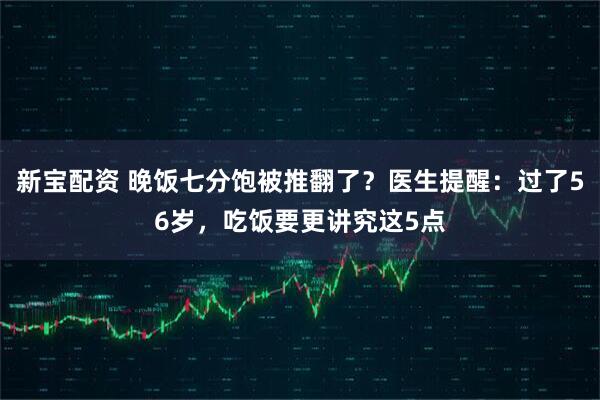 新宝配资 晚饭七分饱被推翻了？医生提醒：过了56岁，吃饭要更讲究这5点