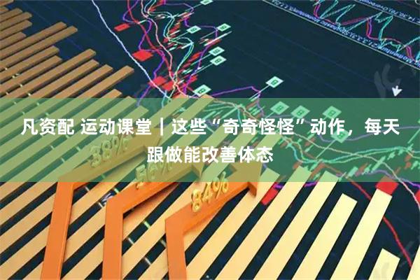 凡资配 运动课堂｜这些“奇奇怪怪”动作，每天跟做能改善体态