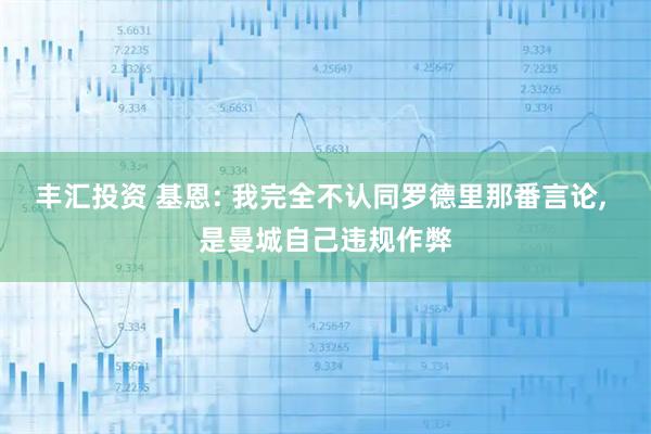 丰汇投资 基恩: 我完全不认同罗德里那番言论, 是曼城自己违规作弊