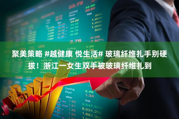 聚美策略 #越健康 悦生活# 玻璃纤维扎手别硬拔！浙江一女生双手被玻璃纤维扎到