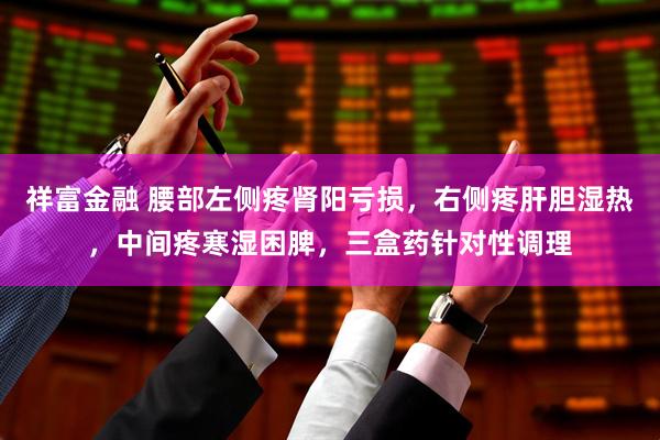 祥富金融 腰部左侧疼肾阳亏损，右侧疼肝胆湿热，中间疼寒湿困脾，三盒药针对性调理
