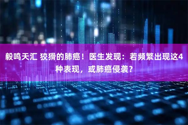 毅鸣天汇 狡猾的肺癌！医生发现：若频繁出现这4种表现，或肺癌侵袭？