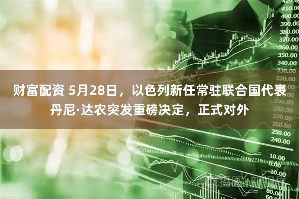 财富配资 5月28日，以色列新任常驻联合国代表丹尼·达农突发重磅决定，正式对外