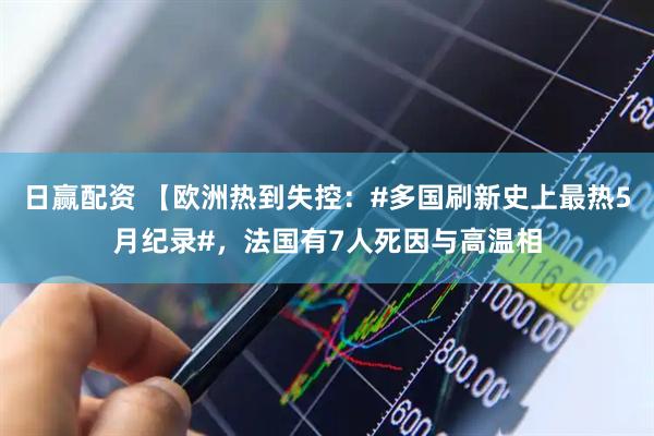 日赢配资 【欧洲热到失控：#多国刷新史上最热5月纪录#，法国有7人死因与高温相