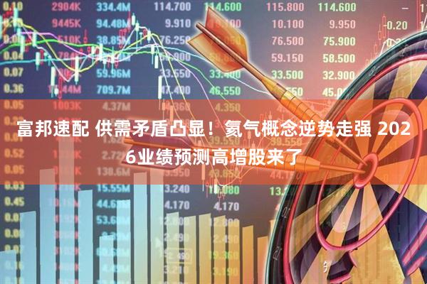 富邦速配 供需矛盾凸显！氦气概念逆势走强 2026业绩预测高增股来了