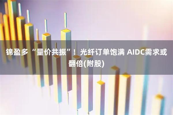 锦盈多 “量价共振”！光纤订单饱满 AIDC需求或翻倍(附股)
