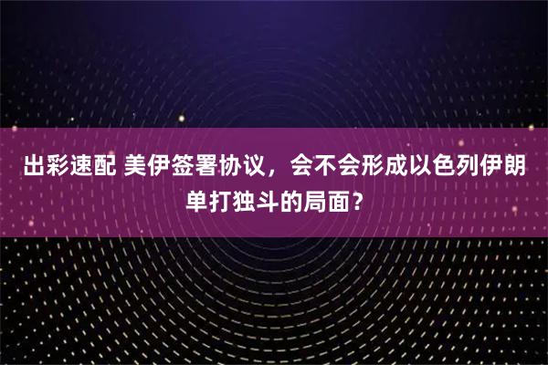 出彩速配 美伊签署协议，会不会形成以色列伊朗单打独斗的局面？