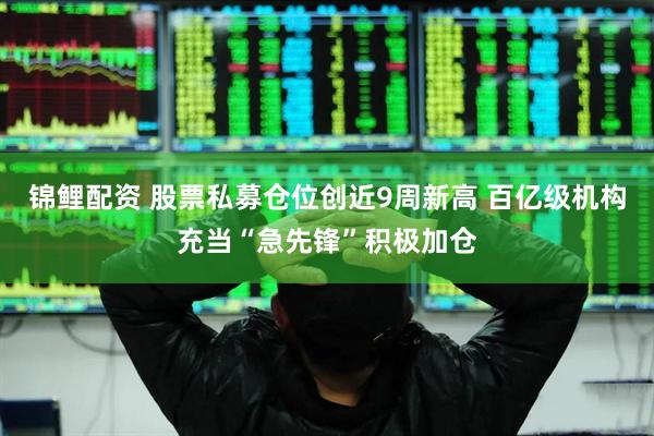 锦鲤配资 股票私募仓位创近9周新高 百亿级机构充当“急先锋”积极加仓