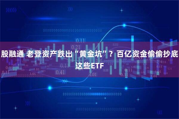 股融通 老登资产跌出“黄金坑”？百亿资金偷偷抄底这些ETF
