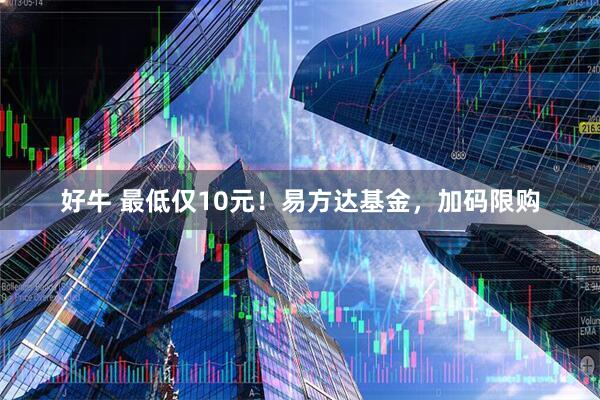 好牛 最低仅10元！易方达基金，加码限购