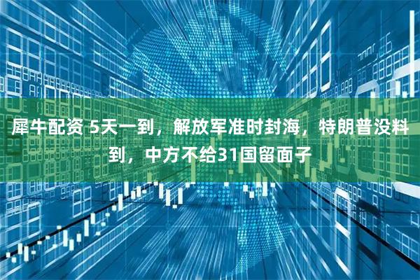 犀牛配资 5天一到，解放军准时封海，特朗普没料到，中方不给31国留面子