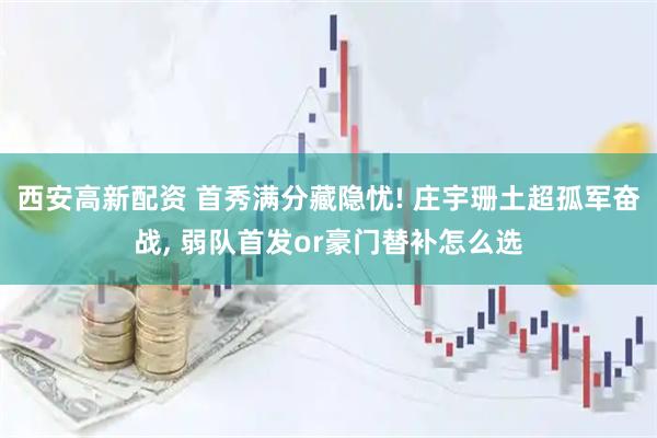 西安高新配资 首秀满分藏隐忧! 庄宇珊土超孤军奋战, 弱队首发or豪门替补怎么选