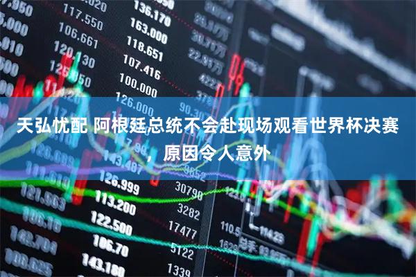 天弘忧配 阿根廷总统不会赴现场观看世界杯决赛，原因令人意外