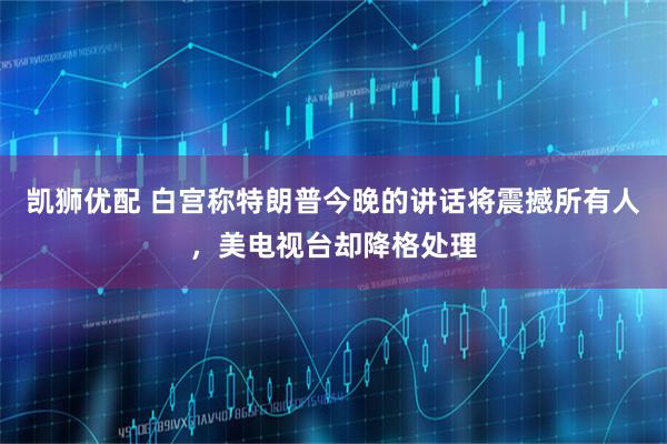 凯狮优配 白宫称特朗普今晚的讲话将震撼所有人，美电视台却降格处理