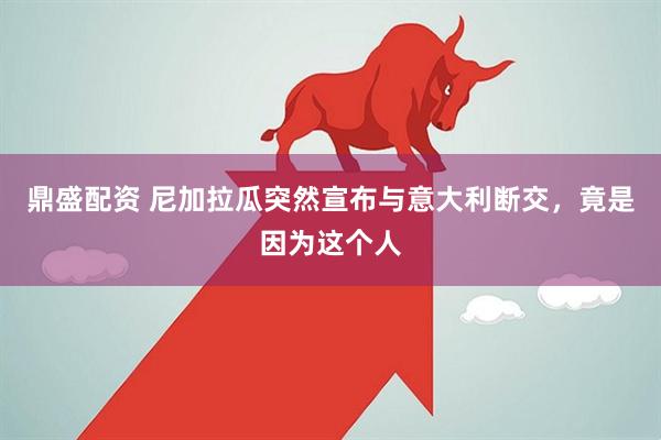 鼎盛配资 尼加拉瓜突然宣布与意大利断交，竟是因为这个人