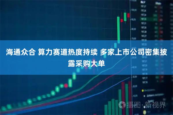 海通众合 算力赛道热度持续 多家上市公司密集披露采购大单