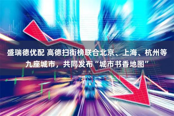 盛瑞德优配 高德扫街榜联合北京、上海、杭州等九座城市，共同发布“城市书香地图”