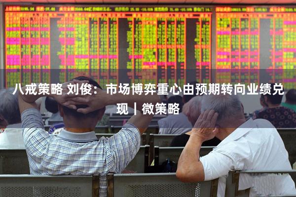 八戒策略 刘俊：市场博弈重心由预期转向业绩兑现｜微策略