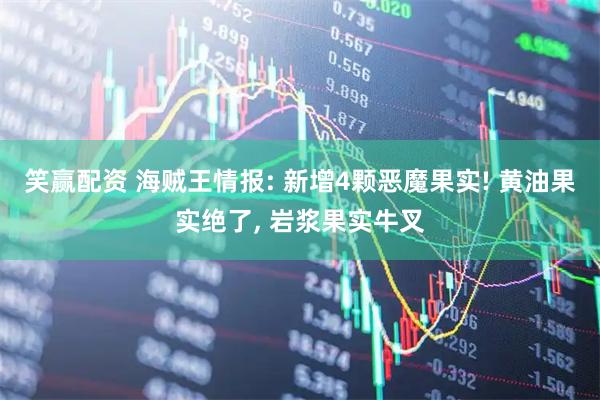 笑赢配资 海贼王情报: 新增4颗恶魔果实! 黄油果实绝了, 岩浆果实牛叉