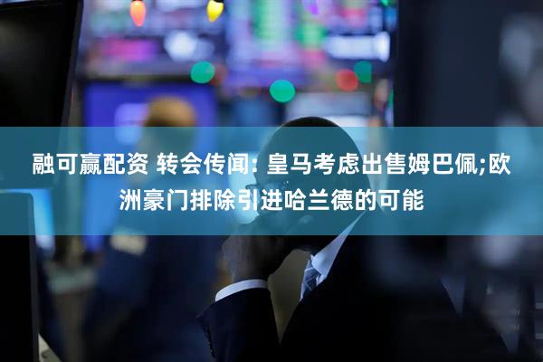 融可赢配资 转会传闻: 皇马考虑出售姆巴佩;欧洲豪门排除引进哈兰德的可能