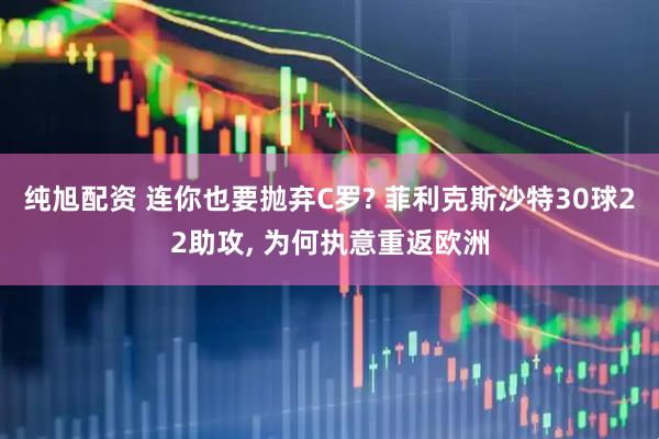 纯旭配资 连你也要抛弃C罗? 菲利克斯沙特30球22助攻, 为何执意重返欧洲