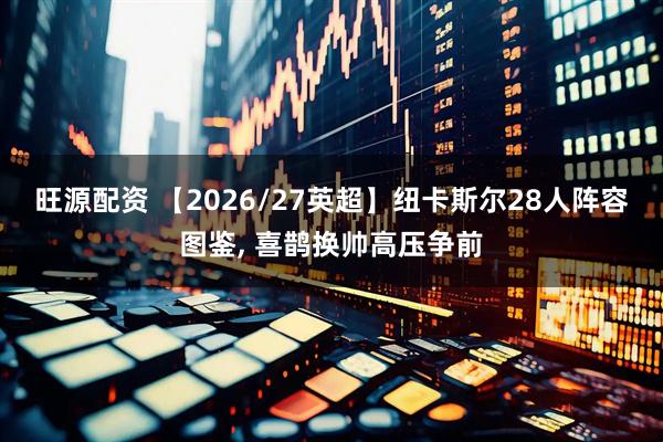 旺源配资 【2026/27英超】纽卡斯尔28人阵容图鉴, 喜鹊换帅高压争前