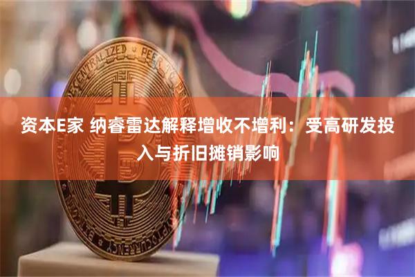 资本E家 纳睿雷达解释增收不增利：受高研发投入与折旧摊销影响